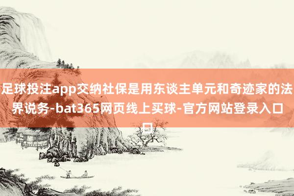 足球投注app交纳社保是用东谈主单元和奇迹家的法界说务-bat365网页线上买球-官方网站登录入口