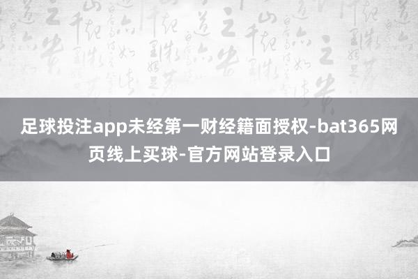 足球投注app未经第一财经籍面授权-bat365网页线上买球-官方网站登录入口