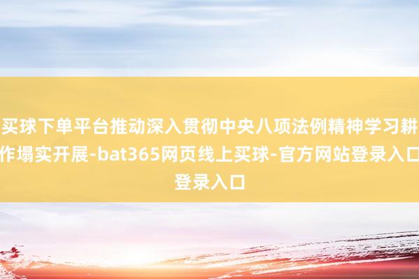 买球下单平台推动深入贯彻中央八项法例精神学习耕作塌实开展-bat365网页线上买球-官方网站登录入口