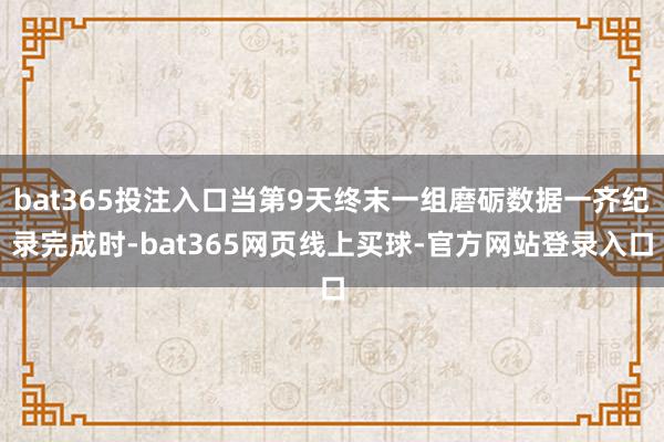 bat365投注入口当第9天终末一组磨砺数据一齐纪录完成时-bat365网页线上买球-官方网站登录入口