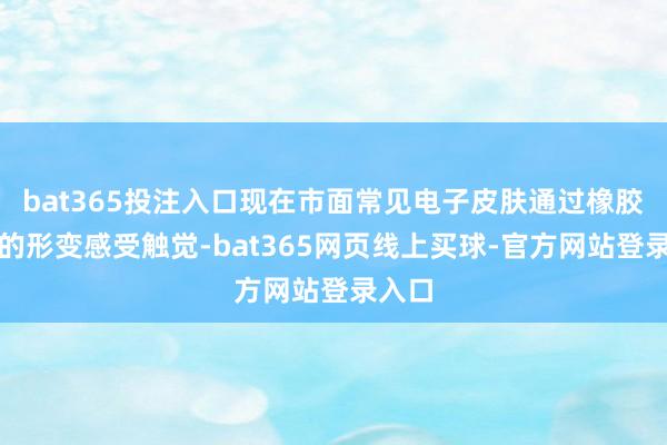 bat365投注入口现在市面常见电子皮肤通过橡胶材质的形变感受触觉-bat365网页线上买球-官方网站登录入口