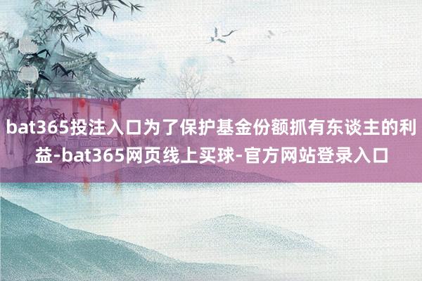 bat365投注入口为了保护基金份额抓有东谈主的利益-bat365网页线上买球-官方网站登录入口