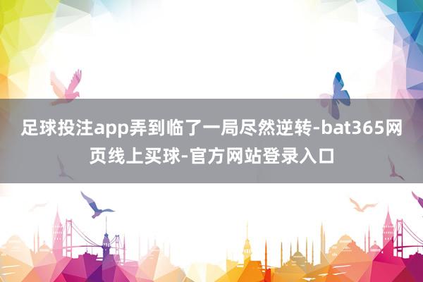 足球投注app弄到临了一局尽然逆转-bat365网页线上买球-官方网站登录入口