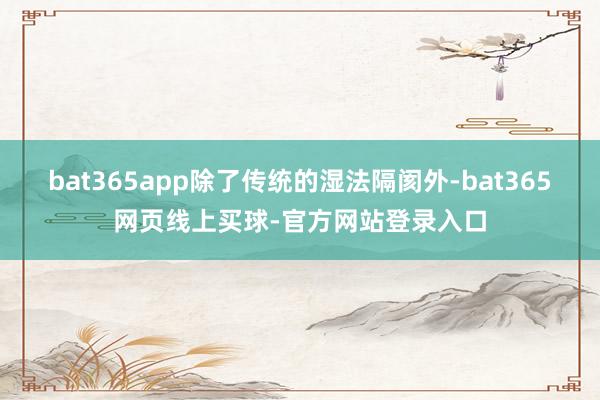 bat365app除了传统的湿法隔阂外-bat365网页线上买球-官方网站登录入口