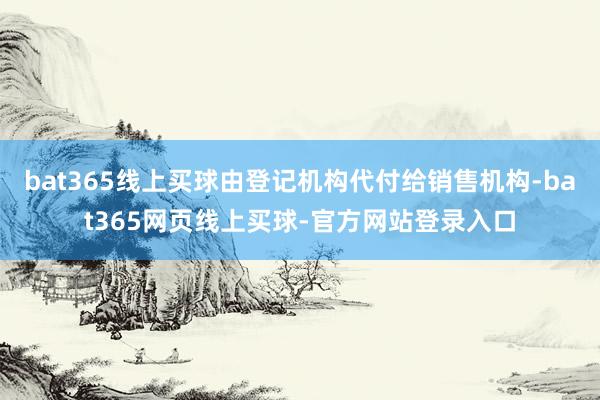 bat365线上买球由登记机构代付给销售机构-bat365网页线上买球-官方网站登录入口