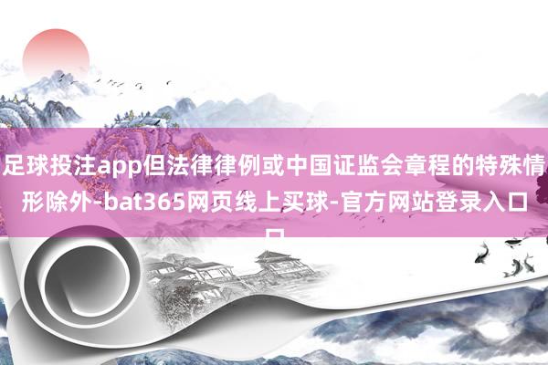 足球投注app但法律律例或中国证监会章程的特殊情形除外-bat365网页线上买球-官方网站登录入口