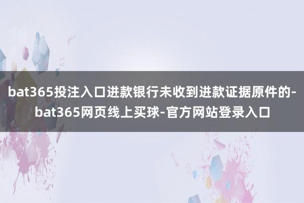 bat365投注入口进款银行未收到进款证据原件的-bat365网页线上买球-官方网站登录入口