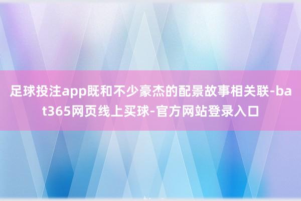 足球投注app既和不少豪杰的配景故事相关联-bat365网页线上买球-官方网站登录入口