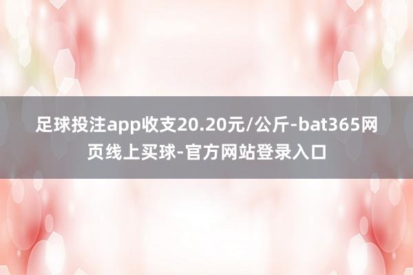 足球投注app收支20.20元/公斤-bat365网页线上买球-官方网站登录入口