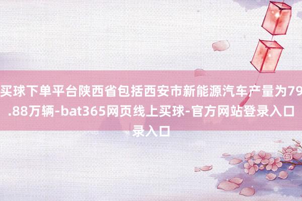 买球下单平台陕西省包括西安市新能源汽车产量为79.88万辆-bat365网页线上买球-官方网站登录入口