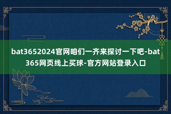 bat3652024官网咱们一齐来探讨一下吧-bat365网页线上买球-官方网站登录入口