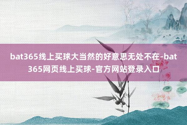 bat365线上买球大当然的好意思无处不在-bat365网页线上买球-官方网站登录入口