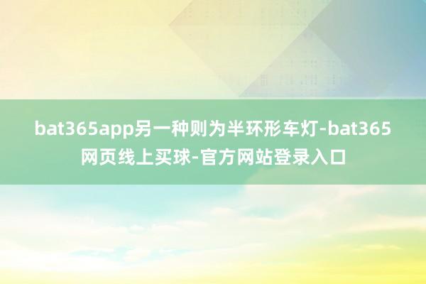 bat365app另一种则为半环形车灯-bat365网页线上买球-官方网站登录入口
