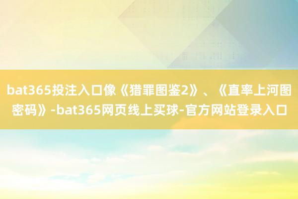 bat365投注入口像《猎罪图鉴2》、《直率上河图密码》-bat365网页线上买球-官方网站登录入口