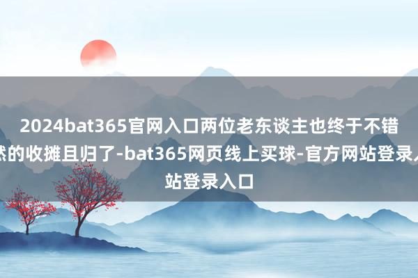 2024bat365官网入口两位老东谈主也终于不错坦然的收摊且归了-bat365网页线上买球-官方网站登录入口