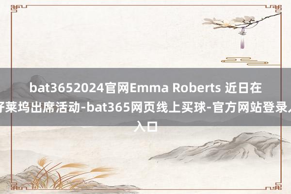 bat3652024官网Emma Roberts 近日在西好莱坞出席活动-bat365网页线上买球-官方网站登录入口