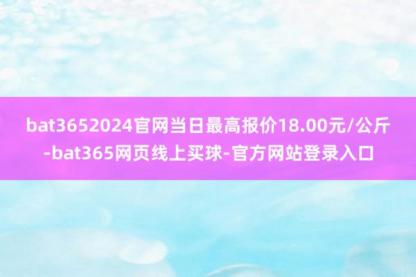 bat3652024官网当日最高报价18.00元/公斤-bat365网页线上买球-官方网站登录入口