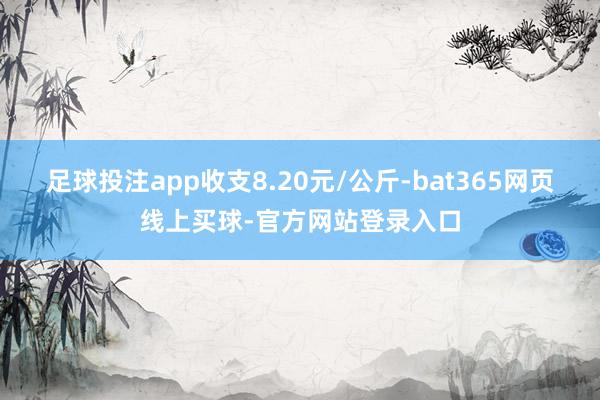 足球投注app收支8.20元/公斤-bat365网页线上买球-官方网站登录入口