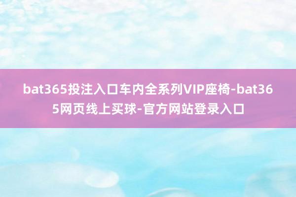 bat365投注入口车内全系列VIP座椅-bat365网页线上买球-官方网站登录入口