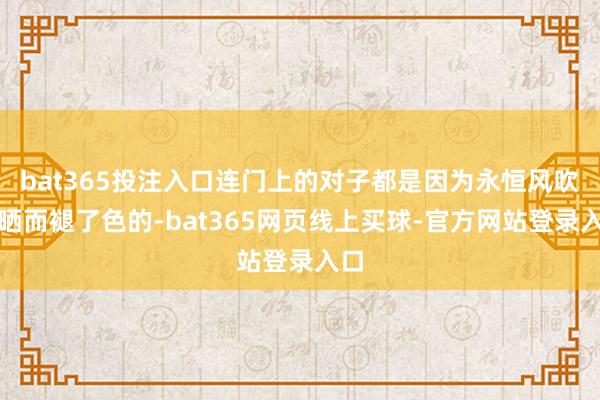 bat365投注入口连门上的对子都是因为永恒风吹日晒而褪了色的-bat365网页线上买球-官方网站登录入口