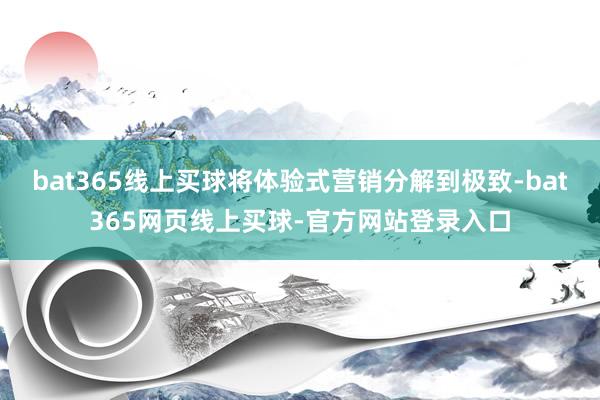 bat365线上买球将体验式营销分解到极致-bat365网页线上买球-官方网站登录入口