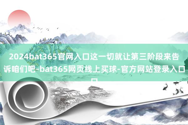 2024bat365官网入口这一切就让第三阶段来告诉咱们吧-bat365网页线上买球-官方网站登录入口