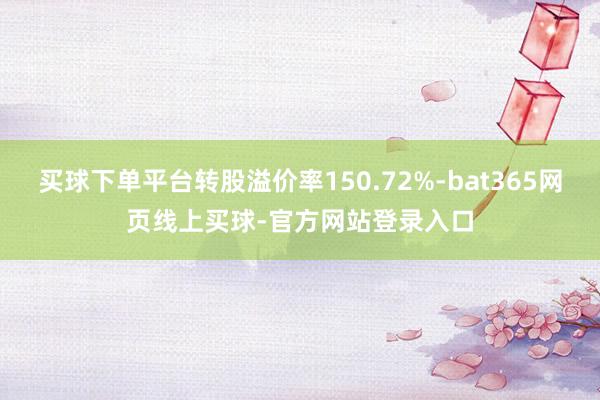 买球下单平台转股溢价率150.72%-bat365网页线上买球-官方网站登录入口