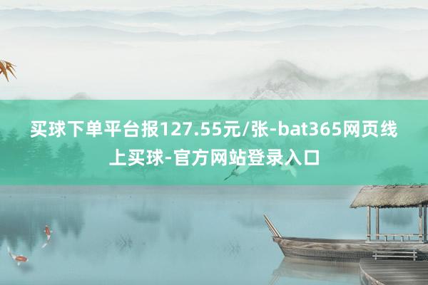 买球下单平台报127.55元/张-bat365网页线上买球-官方网站登录入口