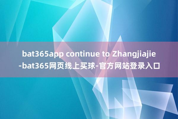 bat365app continue to Zhangjiajie-bat365网页线上买球-官方网站登录入口