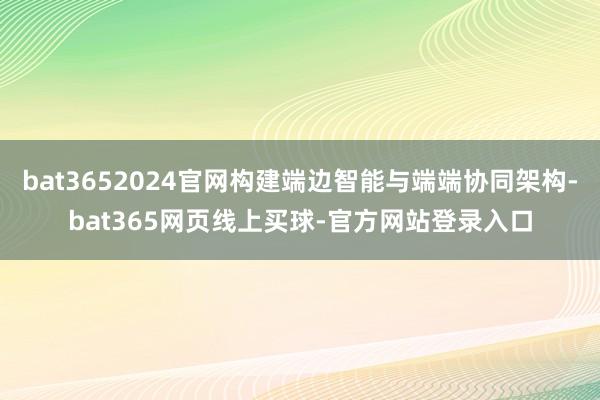 bat3652024官网构建端边智能与端端协同架构-bat365网页线上买球-官方网站登录入口