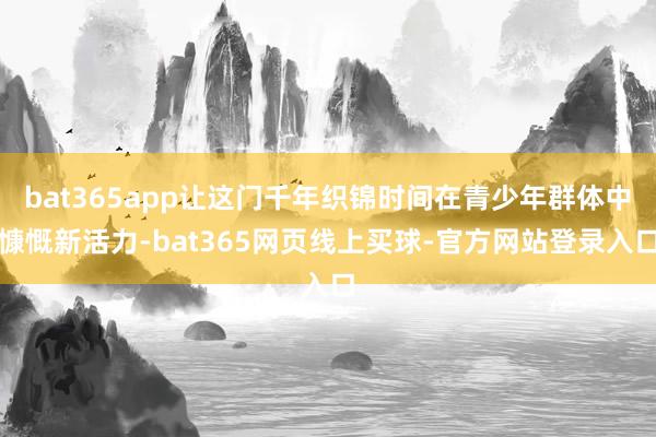 bat365app让这门千年织锦时间在青少年群体中慷慨新活力-bat365网页线上买球-官方网站登录入口