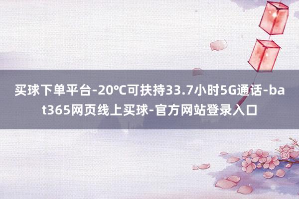 买球下单平台-20℃可扶持33.7小时5G通话-bat365网页线上买球-官方网站登录入口