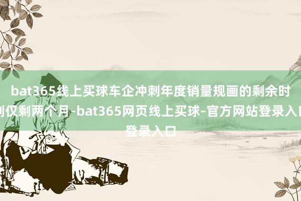 bat365线上买球车企冲刺年度销量规画的剩余时刻仅剩两个月-bat365网页线上买球-官方网站登录入口