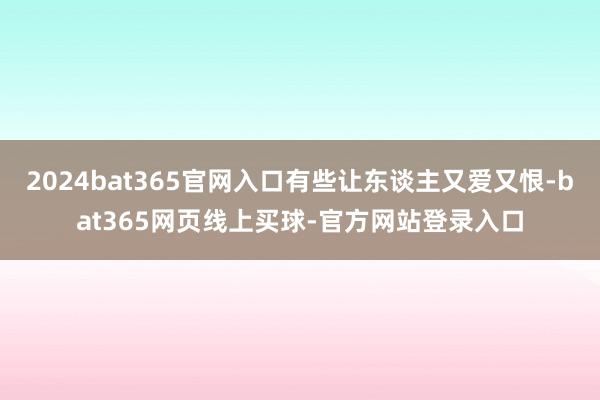 2024bat365官网入口有些让东谈主又爱又恨-bat365网页线上买球-官方网站登录入口