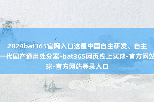 2024bat365官网入口这是中国自主研发、自主可控的新一代国产通用处分器-bat365网页线上买球-官方网站登录入口