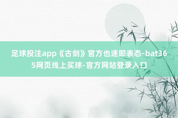 足球投注app《古剑》官方也速即表态-bat365网页线上买球-官方网站登录入口