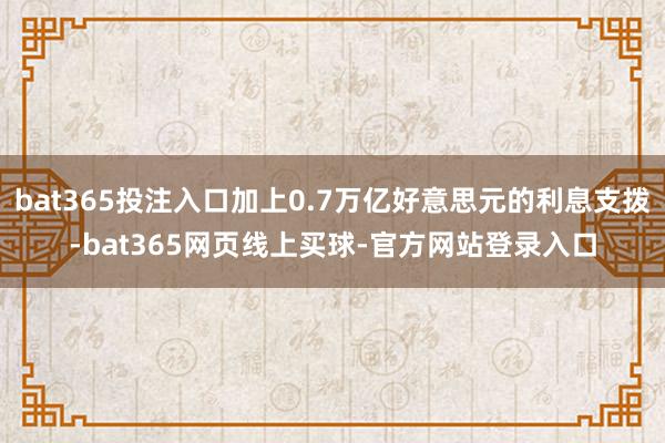 bat365投注入口加上0.7万亿好意思元的利息支拨-bat365网页线上买球-官方网站登录入口