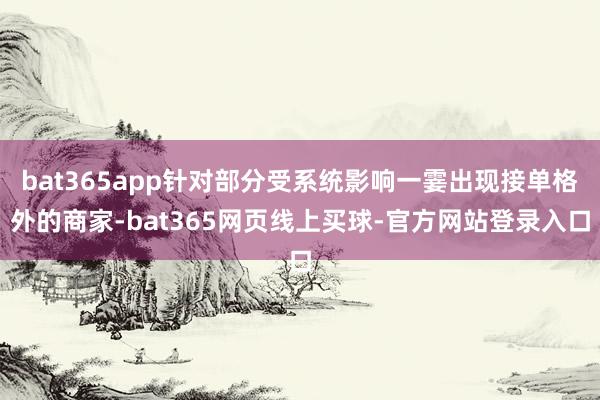bat365app针对部分受系统影响一霎出现接单格外的商家-bat365网页线上买球-官方网站登录入口