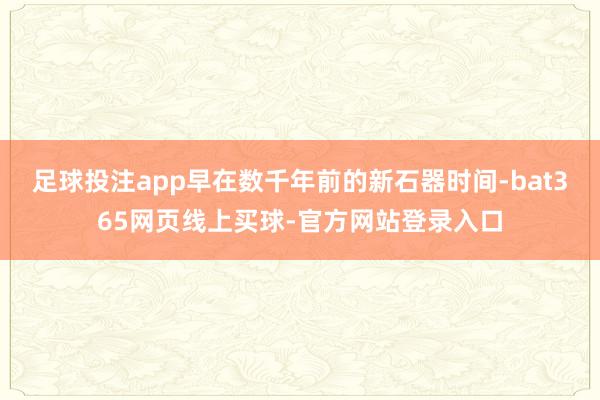 足球投注app早在数千年前的新石器时间-bat365网页线上买球-官方网站登录入口