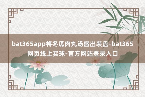 bat365app将冬瓜肉丸汤盛出装盘-bat365网页线上买球-官方网站登录入口