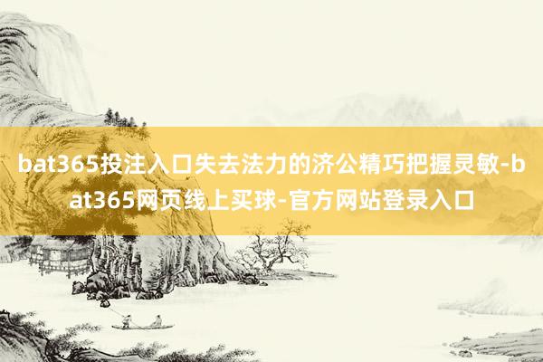 bat365投注入口失去法力的济公精巧把握灵敏-bat365网页线上买球-官方网站登录入口