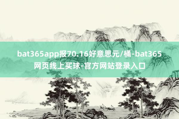 bat365app报70.16好意思元/桶-bat365网页线上买球-官方网站登录入口
