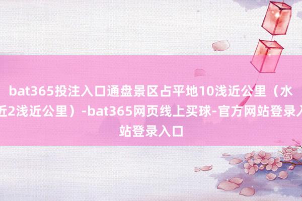 bat365投注入口通盘景区占平地10浅近公里（水域近2浅近公里）-bat365网页线上买球-官方网站登录入口