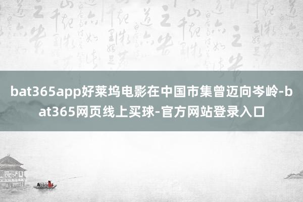 bat365app好莱坞电影在中国市集曾迈向岑岭-bat365网页线上买球-官方网站登录入口