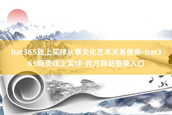 bat365线上买球从事文化艺术关系使命-bat365网页线上买球-官方网站登录入口