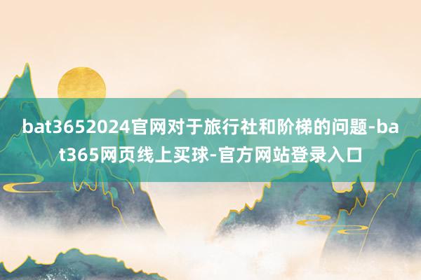 bat3652024官网对于旅行社和阶梯的问题-bat365网页线上买球-官方网站登录入口