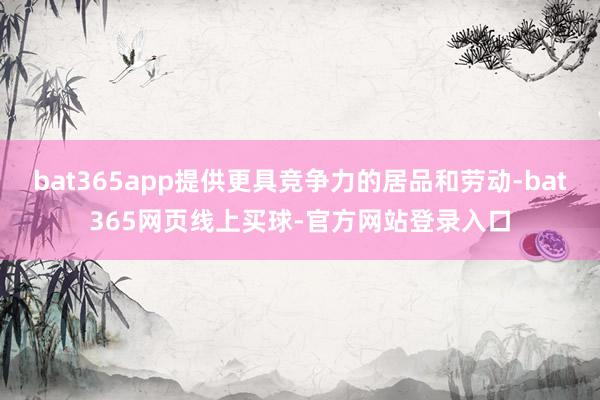 bat365app提供更具竞争力的居品和劳动-bat365网页线上买球-官方网站登录入口