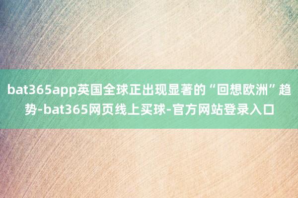 bat365app英国全球正出现显著的“回想欧洲”趋势-bat365网页线上买球-官方网站登录入口