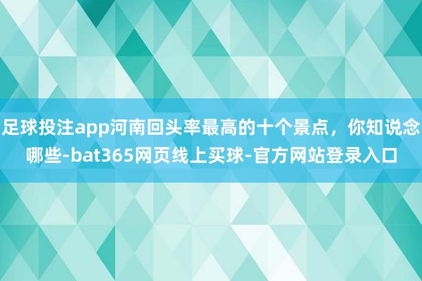 足球投注app河南回头率最高的十个景点，你知说念哪些-bat365网页线上买球-官方网站登录入口