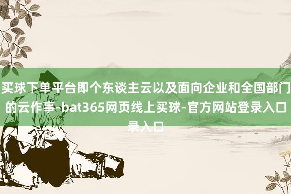 买球下单平台即个东谈主云以及面向企业和全国部门的云作事-bat365网页线上买球-官方网站登录入口